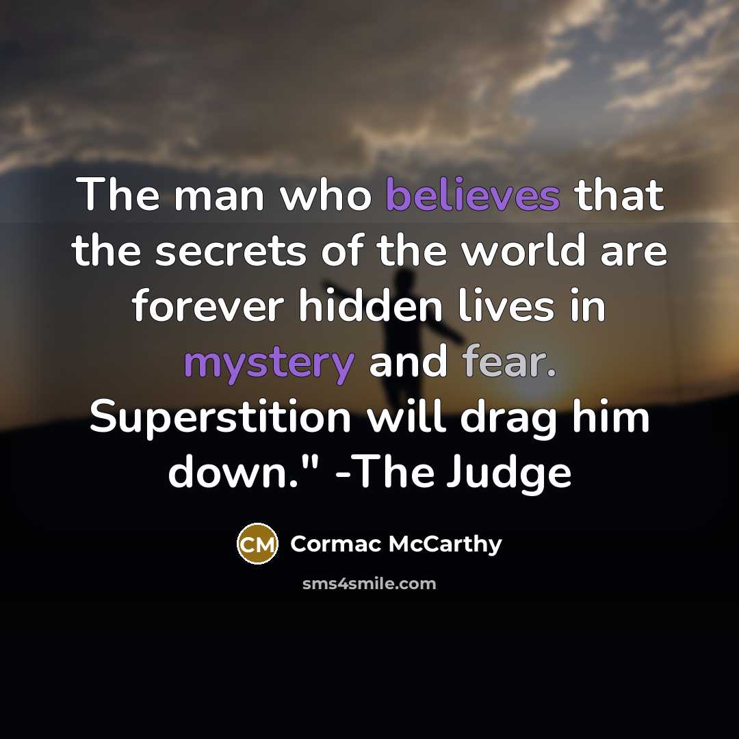 “The man who believes that the secrets of the world are forever hidden lives in mystery and fear. Superstition will drag him down." -The Judge” quote by Cormac McCarthy