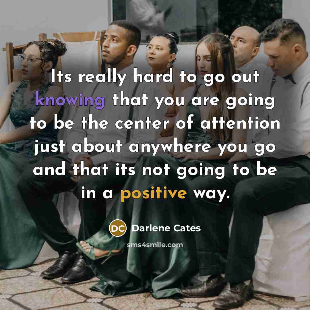 “Its really hard to go out knowing that you are going to be the center of attention just about anywhere you go and that its not going to be in a positive way.” quote by Darlene Cates