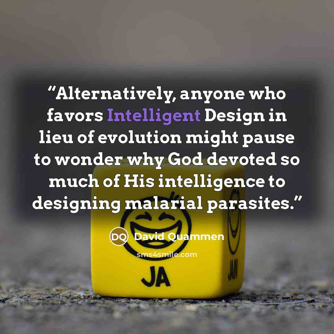 “Alternatively, anyone who favors Intelligent Design in lieu of evolution might pause to wonder why God devoted so much of His intelligence to designing malarial parasites.” quote by David Quammen