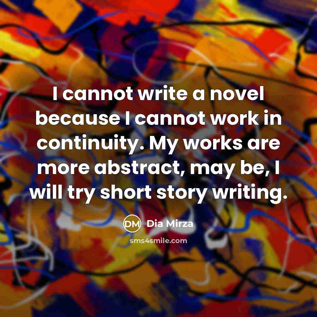 “I cannot write a novel because I cannot work in continuity. My works are more abstract, may be, I will try short story writing.” quote by Dia Mirza