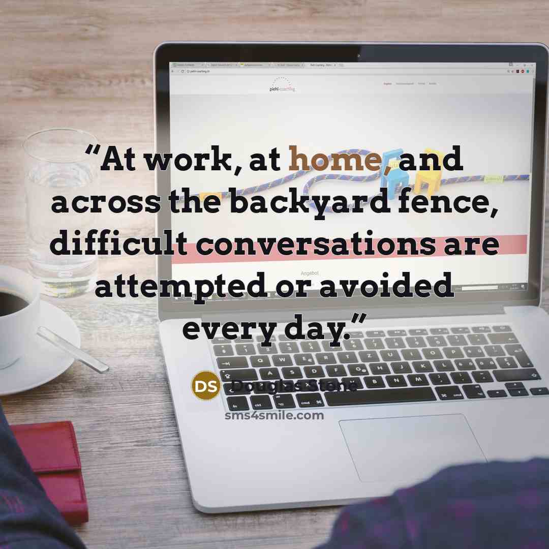 “At work, at home, and across the backyard fence, difficult conversations are attempted or avoided every day.” quote by Douglas Stone