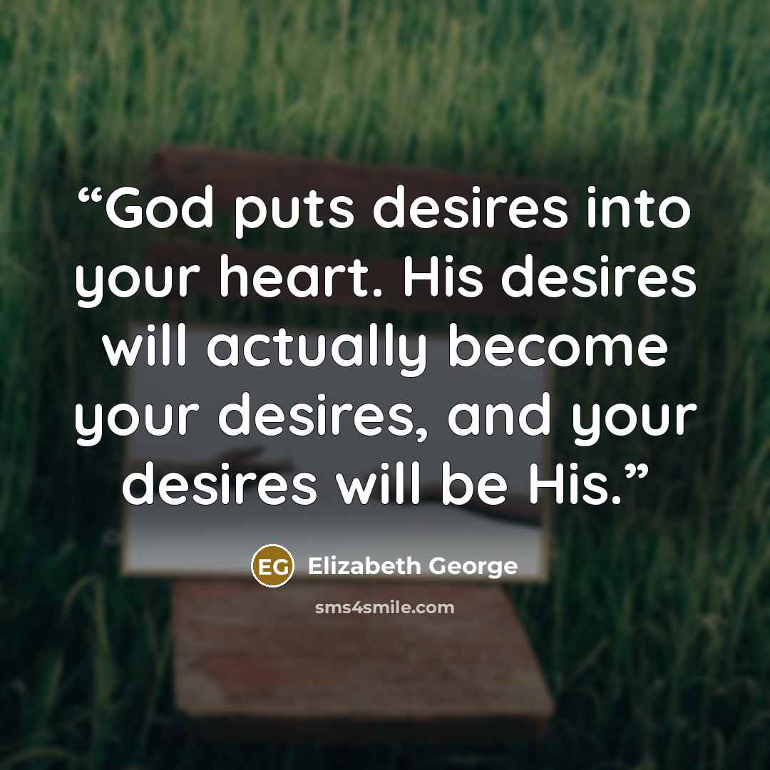 “God puts desires into your heart. His desires will actually become your desires, and your desires will be His.” quote by Elizabeth George