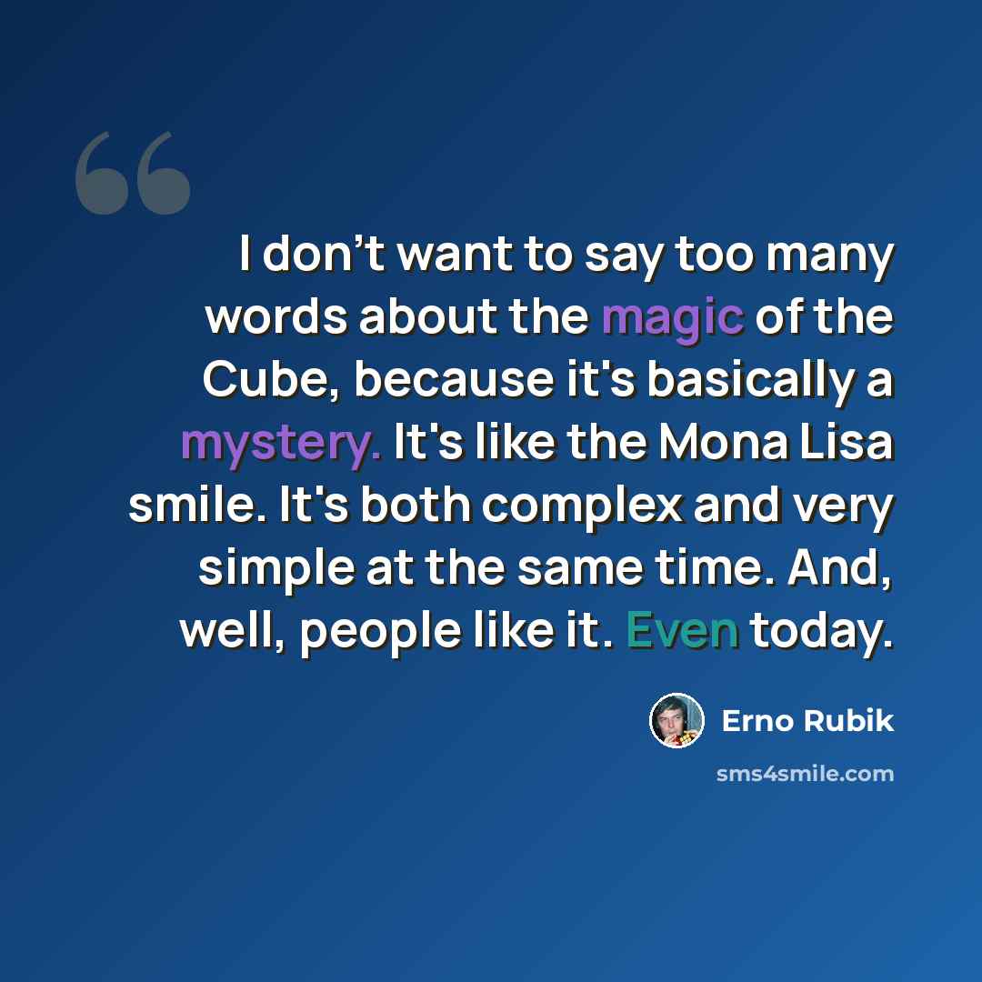 “I don't want to say too many words about the magic of the Cube, because it's basically a mystery. It's like the Mona Lisa smile. It's both complex and very simple at the same time. And, well, people like it. Even today.” quote by Erno Rubik