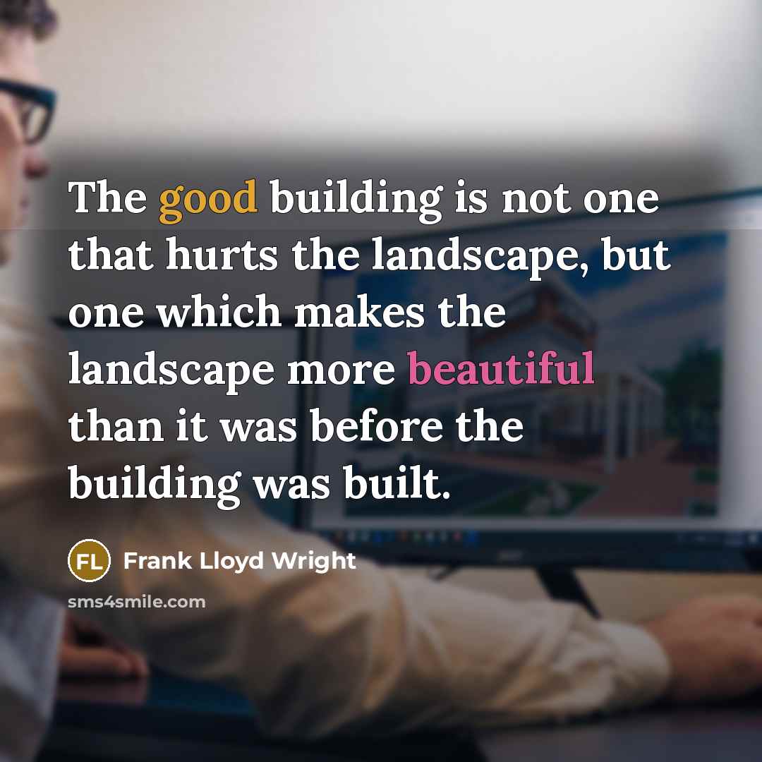 “The good building is not one that hurts the landscape, but one which makes the landscape more beautiful than it was before the building was built.” quote by Frank Lloyd Wright