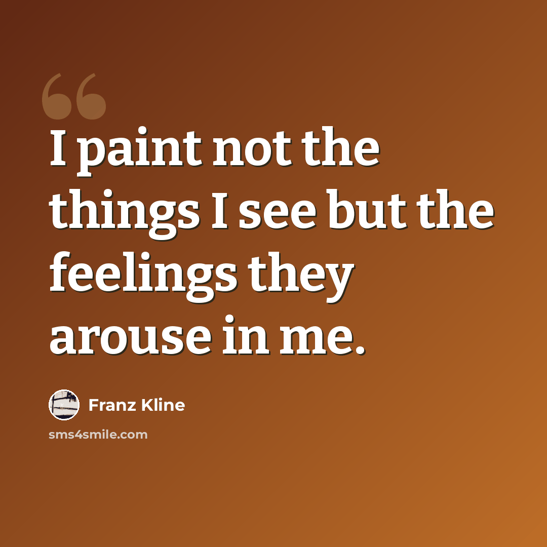 “I paint not the things I see but the feelings they arouse in me.” quote by Franz Kline