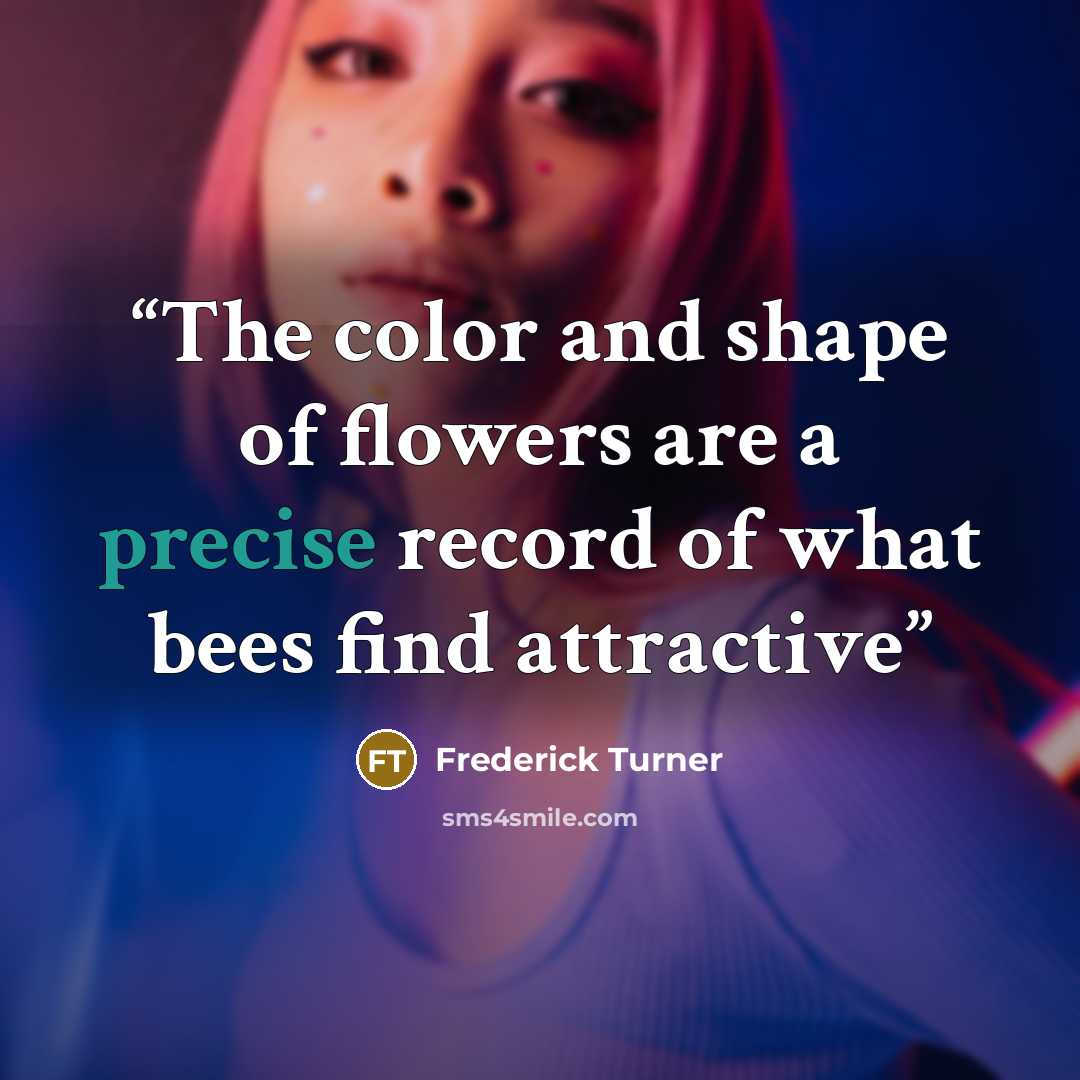 “The color and shape of flowers are a precise record of what bees find attractive” quote by Frederick Turner