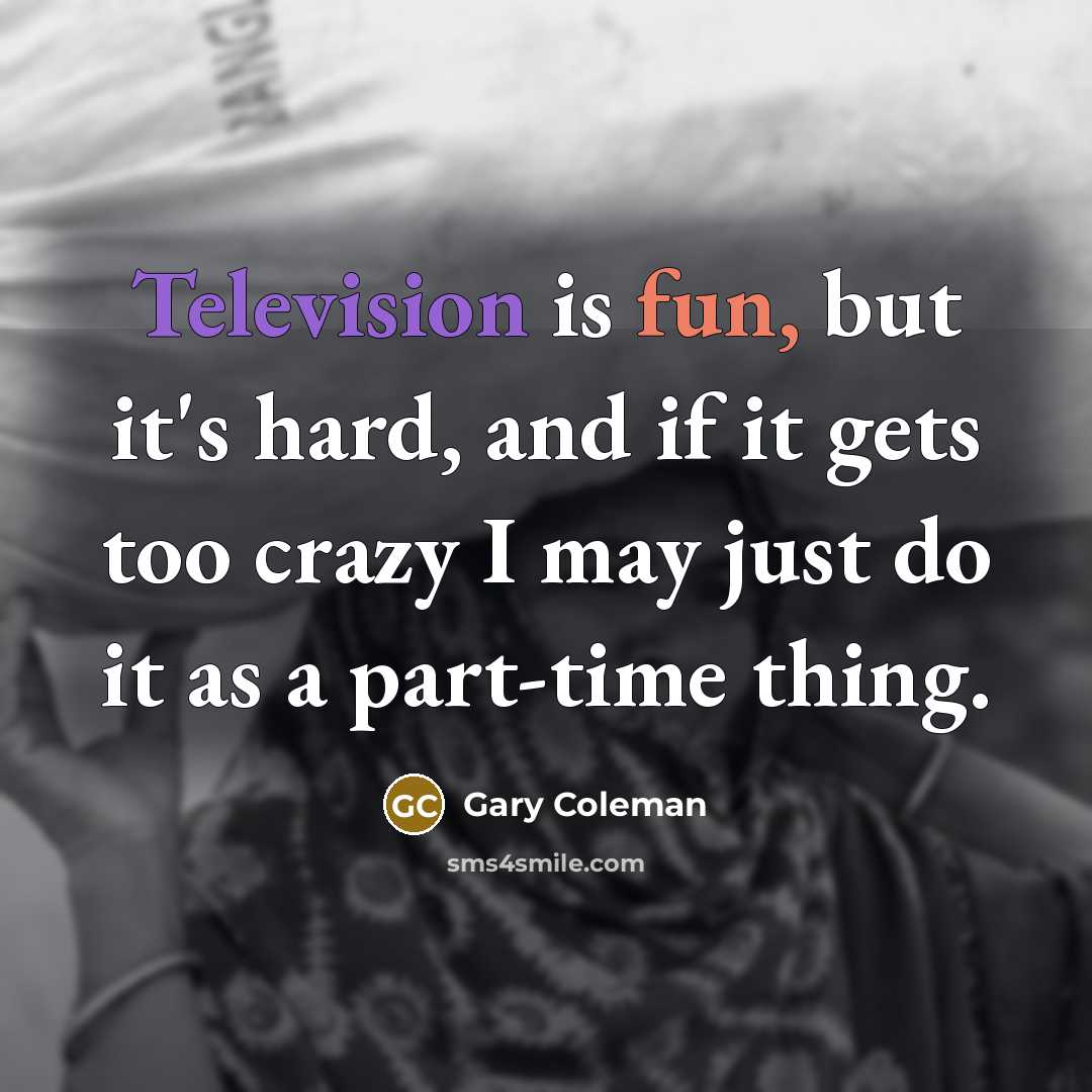 “Television is fun, but it's hard, and if it gets too crazy I may just do it as a part-time thing.” quote by Gary Coleman