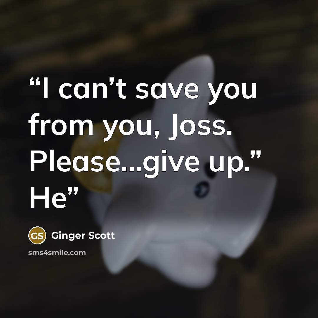 “I can’t save you from you, Joss. Please…give up.” He” quote by Ginger Scott