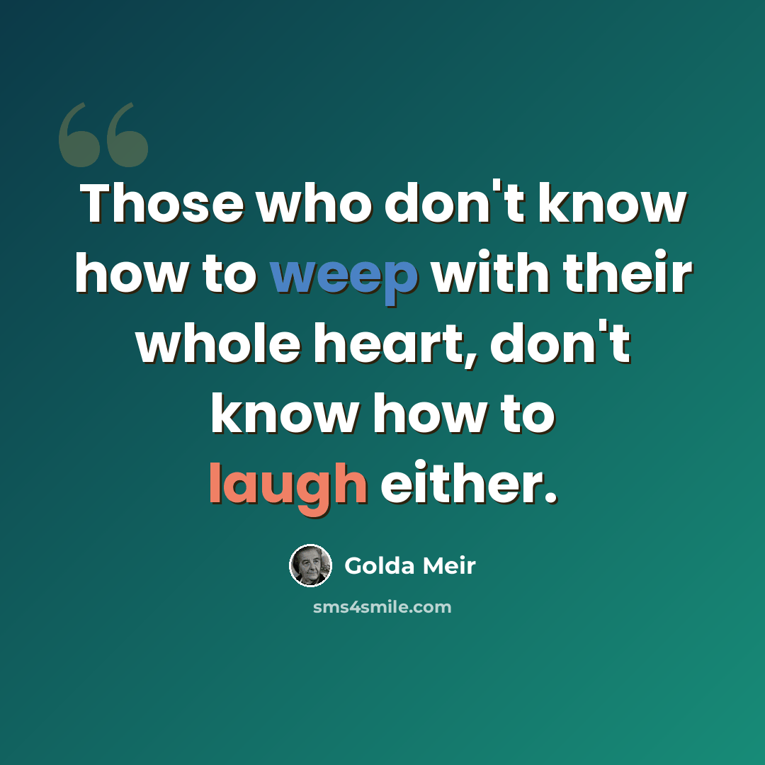 “Those who don't know how to weep with their whole heart, don't know how to laugh either.” quote by Golda Meir