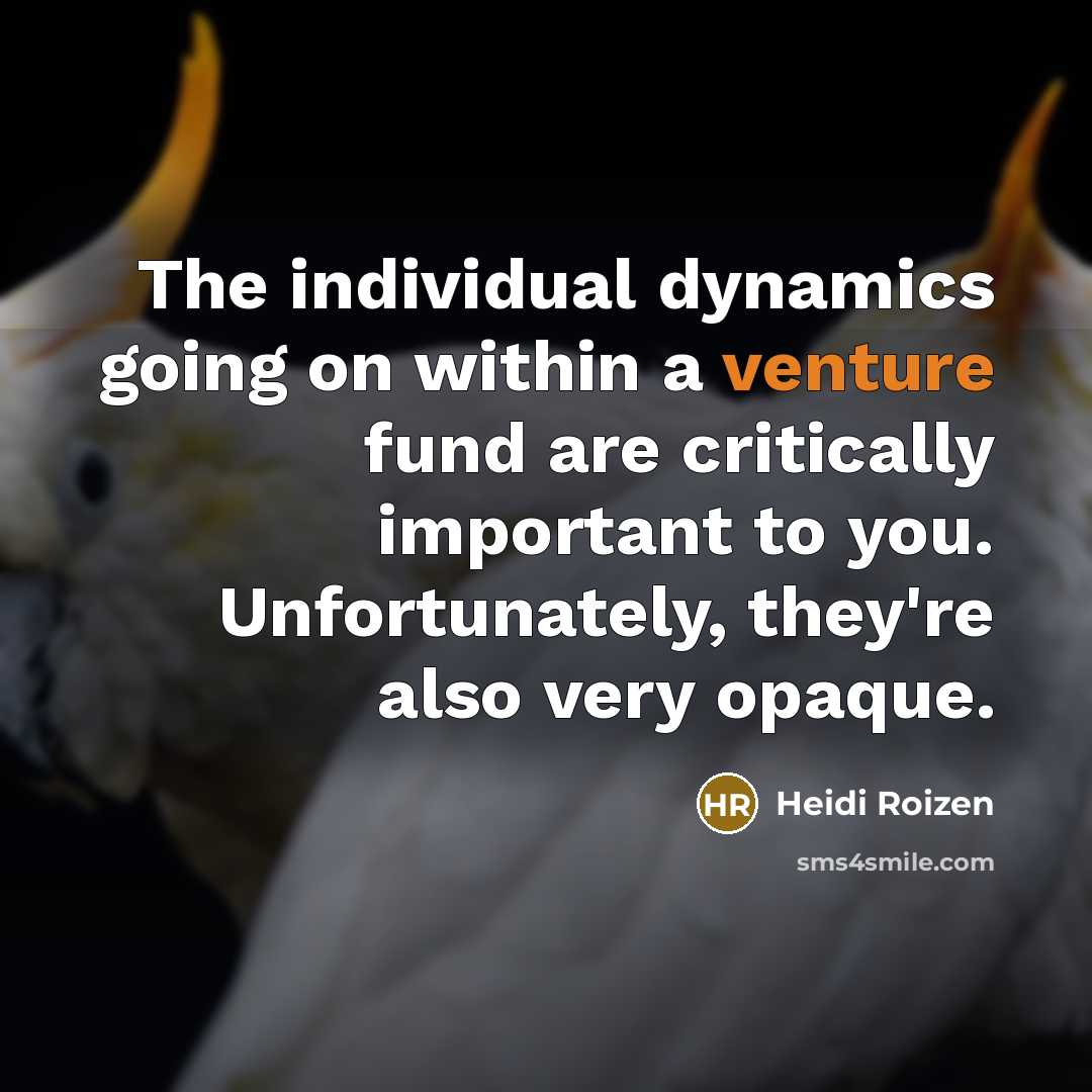“The individual dynamics going on within a venture fund are critically important to you. Unfortunately, they're also very opaque.” quote by Heidi Roizen