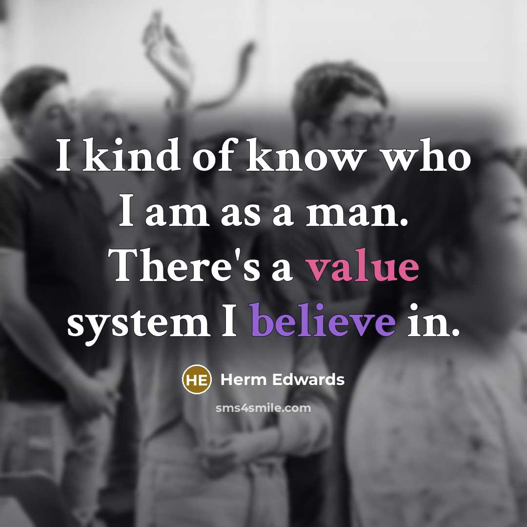 “I kind of know who I am as a man. There's a value system I believe in.” quote by Herm Edwards