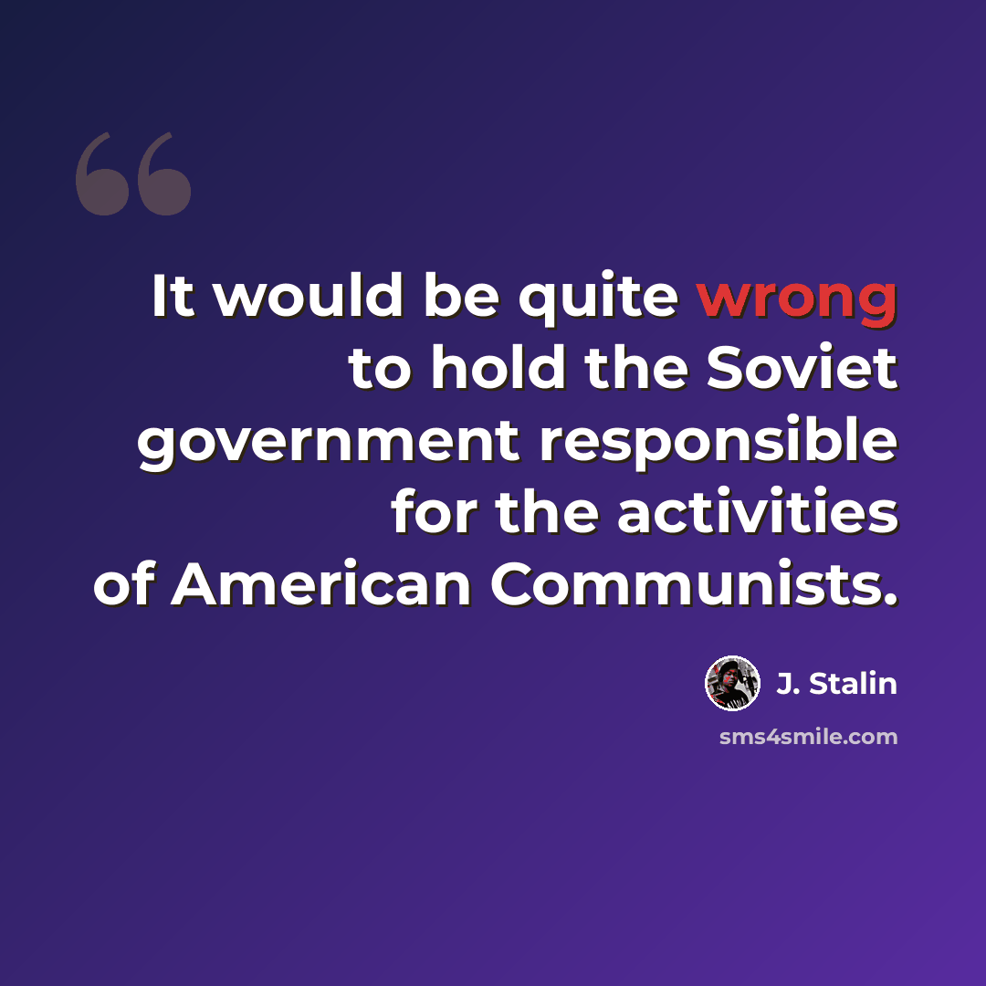 “It would be quite wrong to hold the Soviet government responsible for the activities of American Communists.” quote by J. Stalin