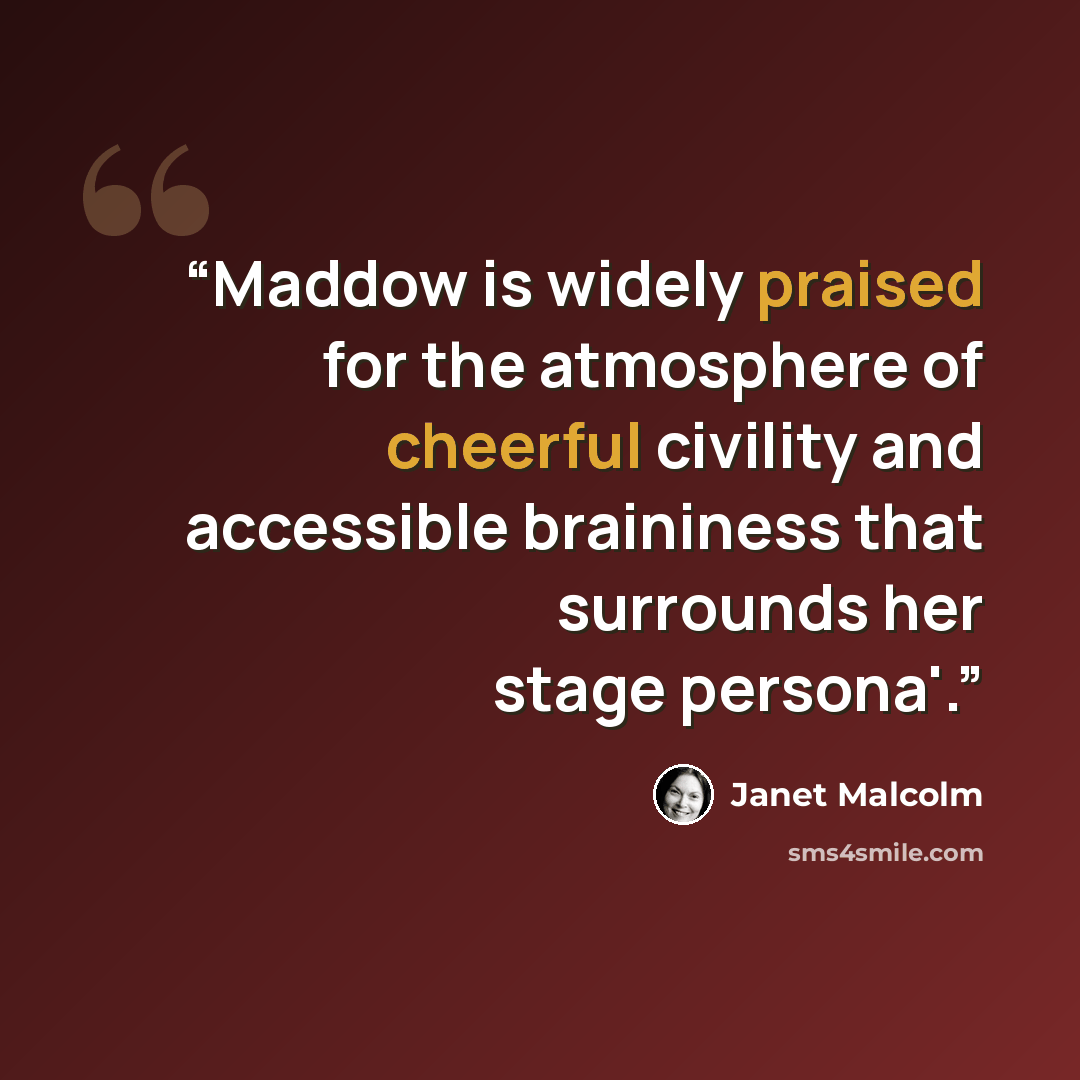 “Maddow is widely praised for the atmosphere of cheerful civility and accessible braininess that surrounds her stage persona'.” quote by Janet Malcolm