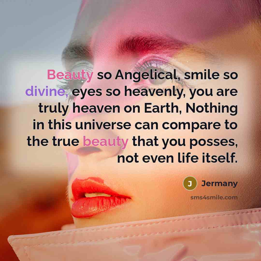 “Beauty so Angelical, smile so divine, eyes so heavenly, you are truly heaven on Earth, Nothing in this universe can compare to the true beauty that you posses, not even life itself.” quote by Jermany