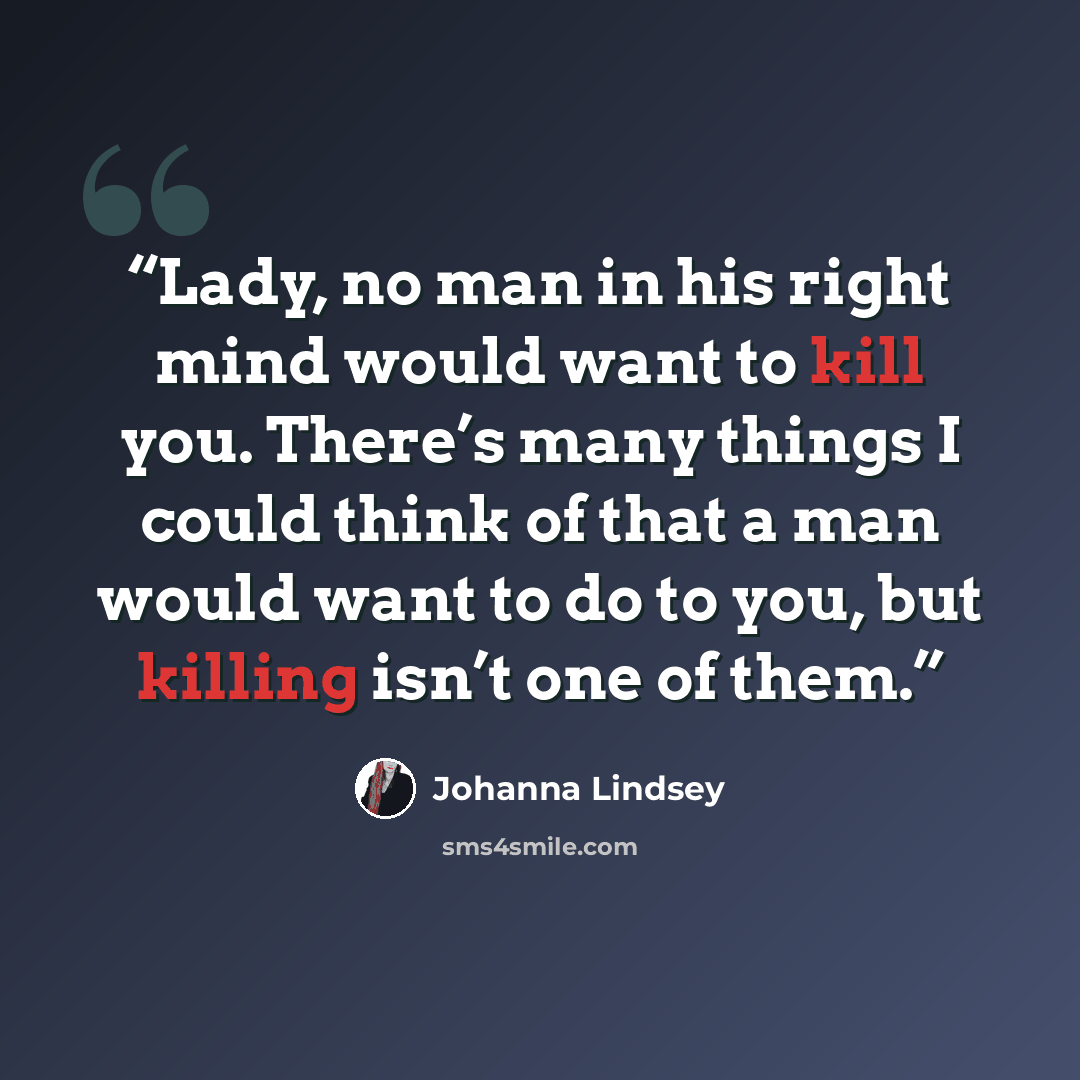 “Lady, no man in his right mind would want to kill you. There’s many things I could think of that a man would want to do to you, but killing isn’t one of them.” quote by Johanna Lindsey