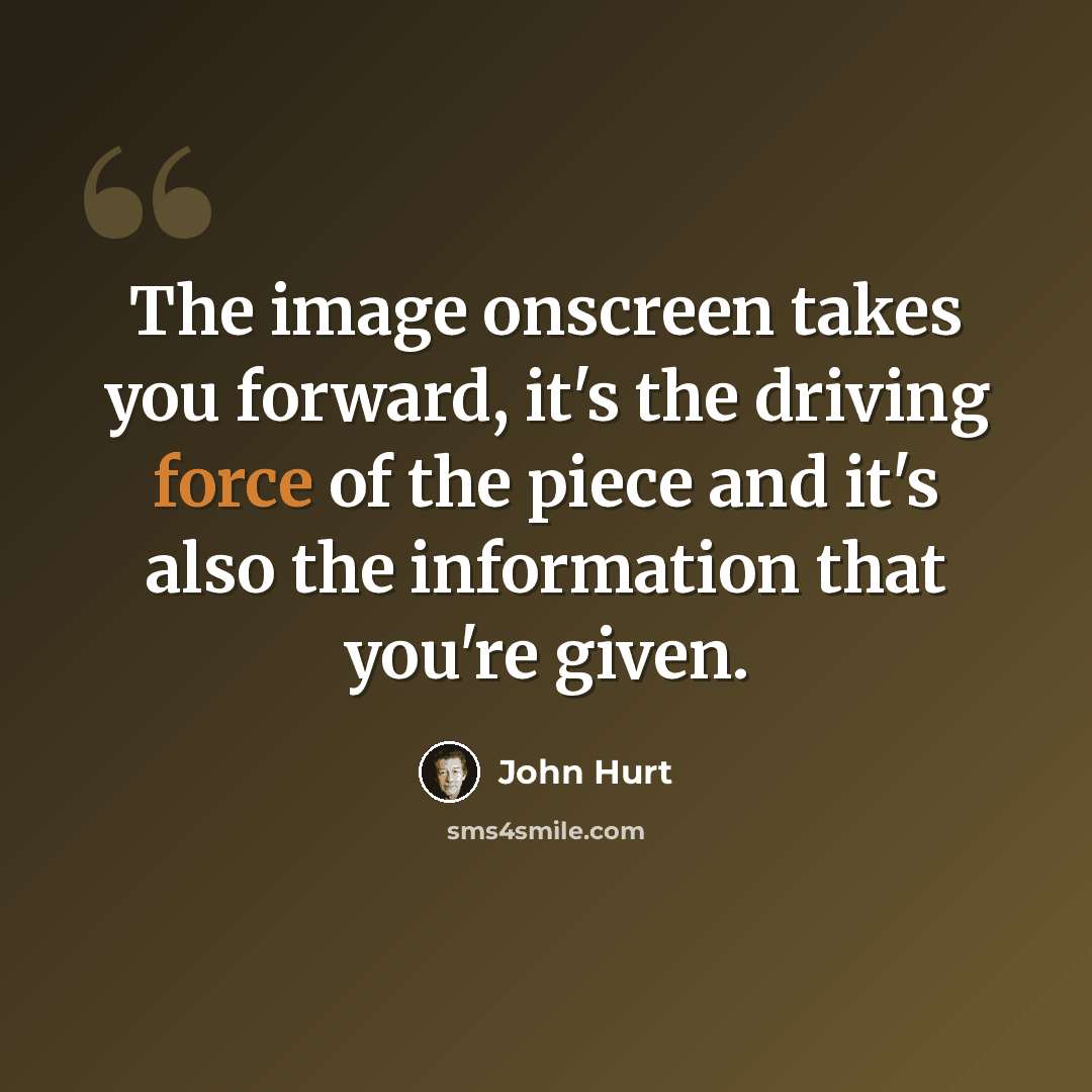 “The image onscreen takes you forward, it's the driving force of the piece and it's also the information that you're given.” quote by John Hurt