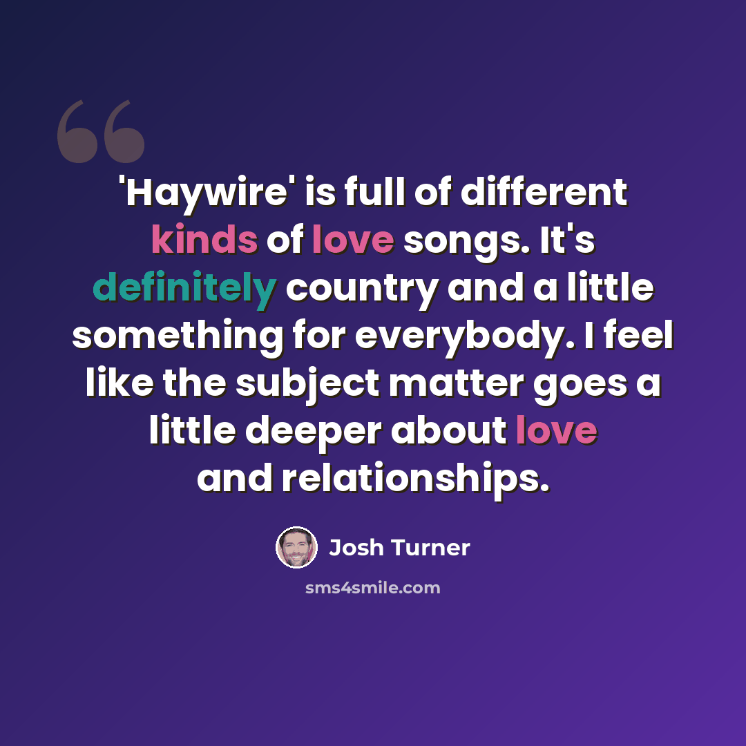 “'Haywire' is full of different kinds of love songs. It's definitely country and a little something for everybody. I feel like the subject matter goes a little deeper about love and relationships.” quote by Josh Turner