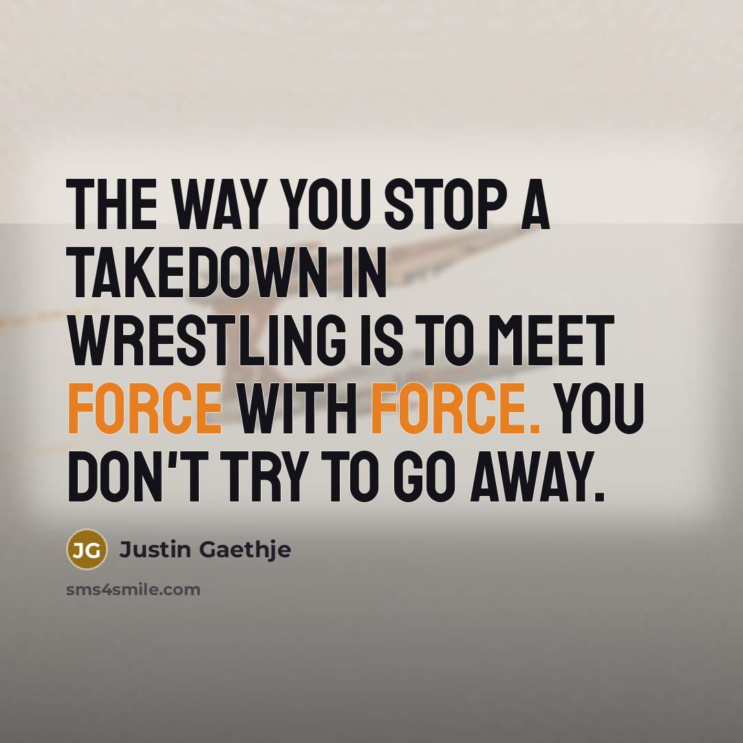 “The way you stop a takedown in wrestling is to meet force with force. You don't try to go away.” quote by Justin Gaethje