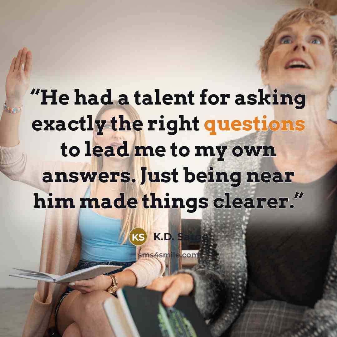 “He had a talent for asking exactly the right questions to lead me to my own answers. Just being near him made things clearer.” quote by k.d. sarge