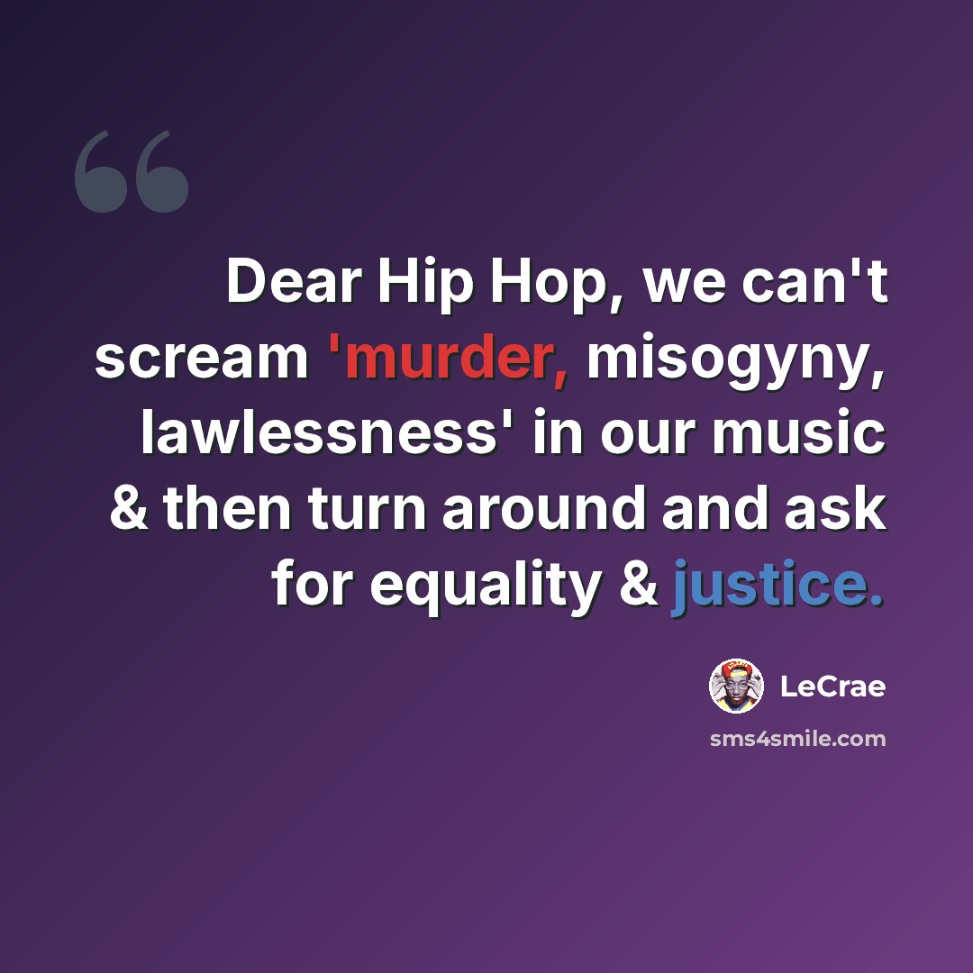 “Dear Hip Hop, we can't scream 'murder, misogyny, lawlessness' in our music & then turn around and ask for equality & justice.” quote by LeCrae