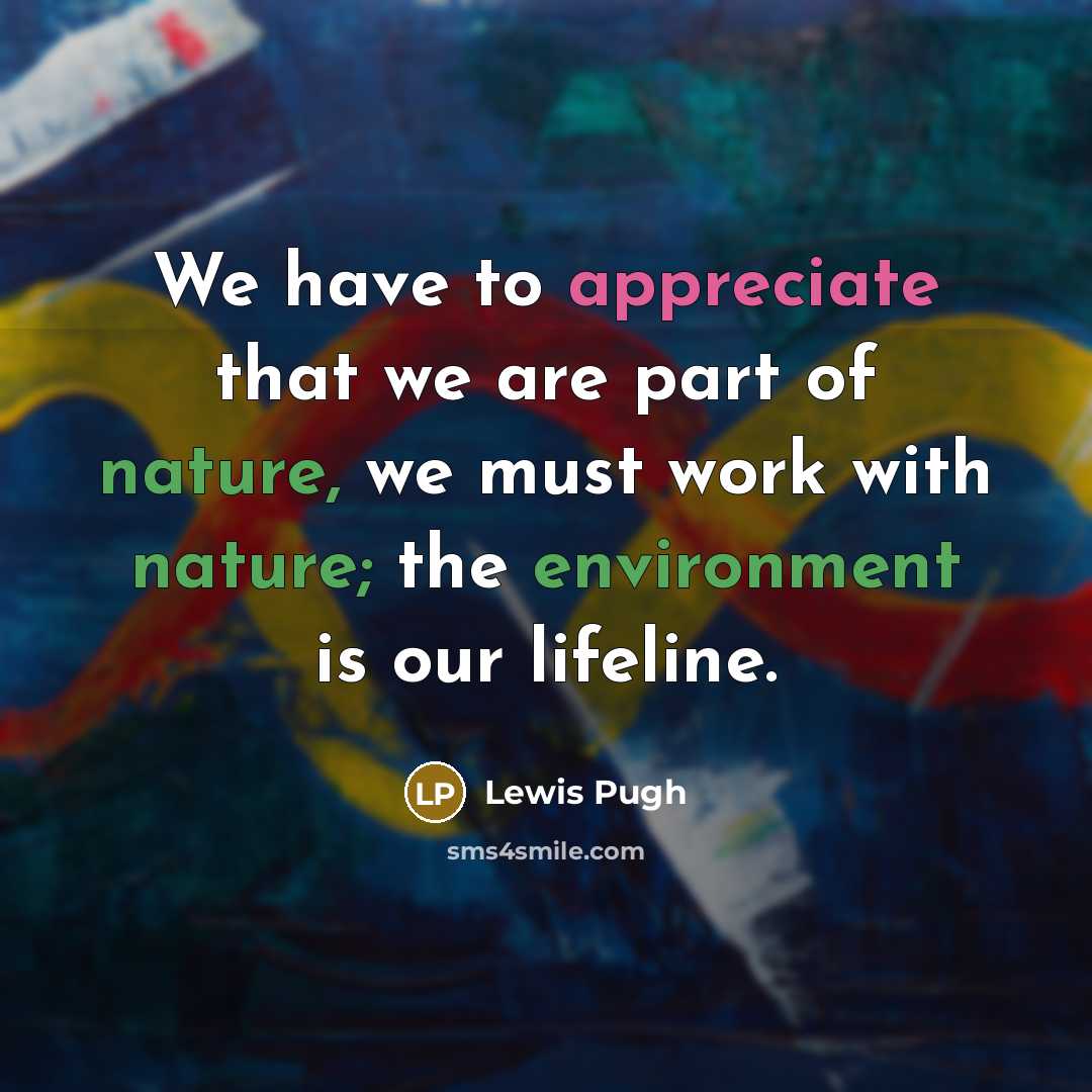 “We have to appreciate that we are part of nature, we must work with nature; the environment is our lifeline.” quote by Lewis Pugh