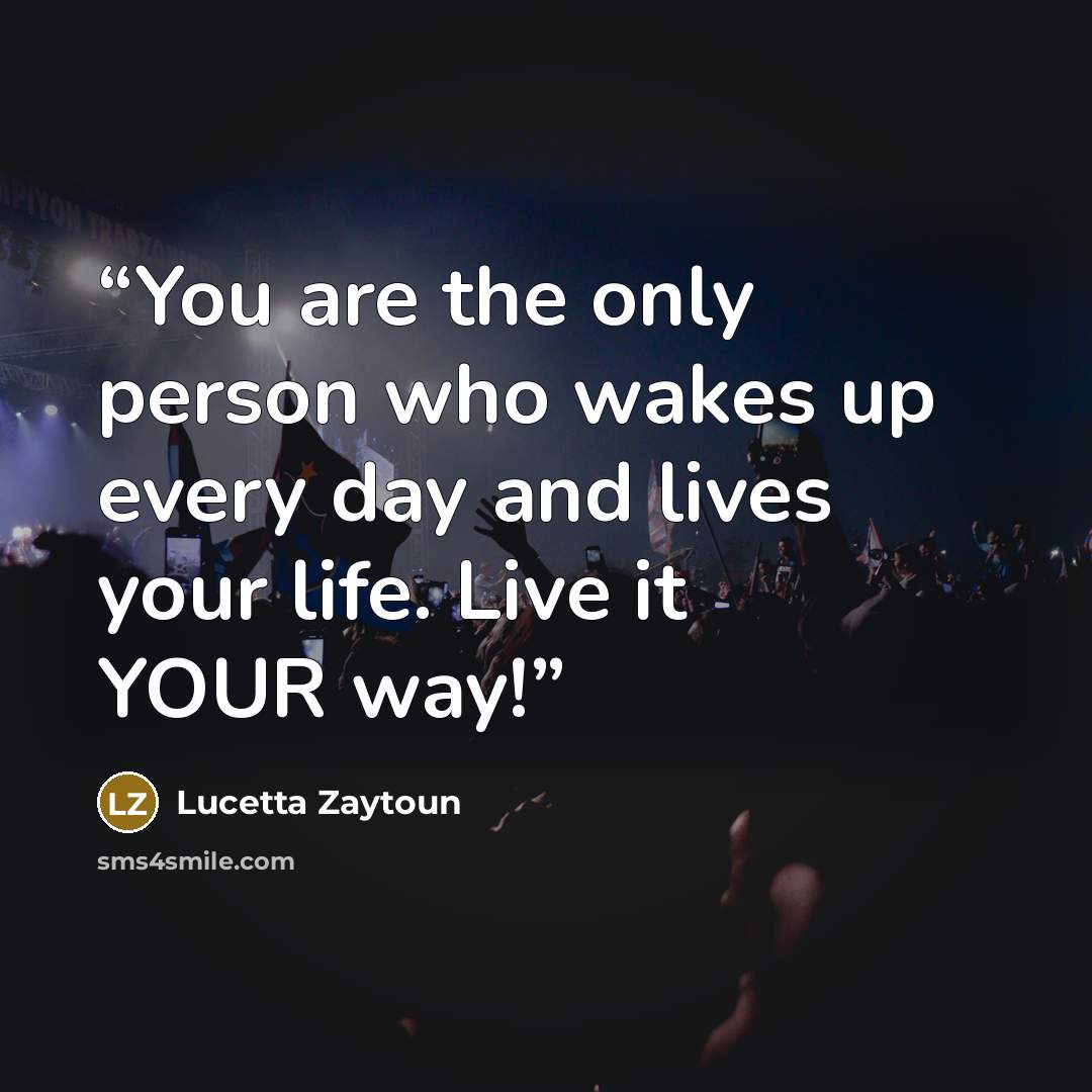 “You are the only person who wakes up every day and lives your life. Live it YOUR way!” quote by Lucetta Zaytoun