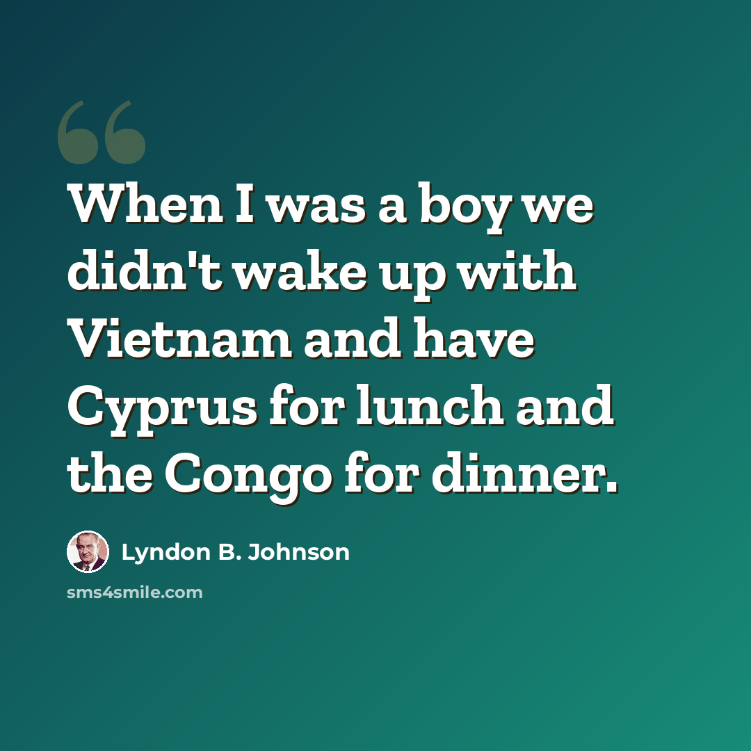 “When I was a boy we didn't wake up with Vietnam and have Cyprus for lunch and the Congo for dinner.” quote by Lyndon B. Johnson