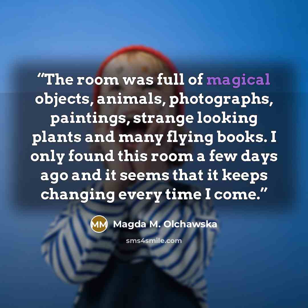 “The room was full of magical objects, animals, photographs, paintings, strange looking plants and many flying books. I only found this room a few days ago and it seems that it keeps changing every time I come.” quote by Magda M. Olchawska