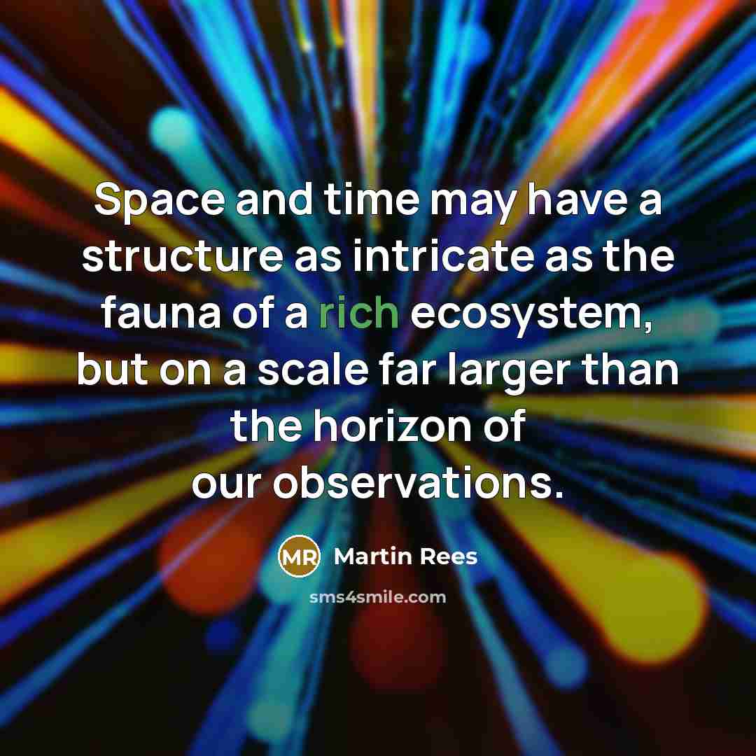 “Space and time may have a structure as intricate as the fauna of a rich ecosystem, but on a scale far larger than the horizon of our observations.” quote by Martin Rees