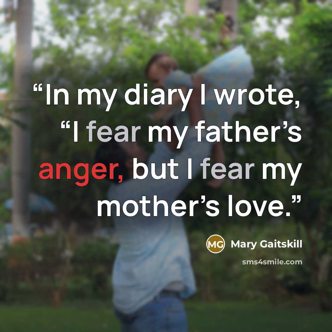 “In my diary I wrote, “I fear my father’s anger, but I fear my mother’s love.” quote by Mary Gaitskill