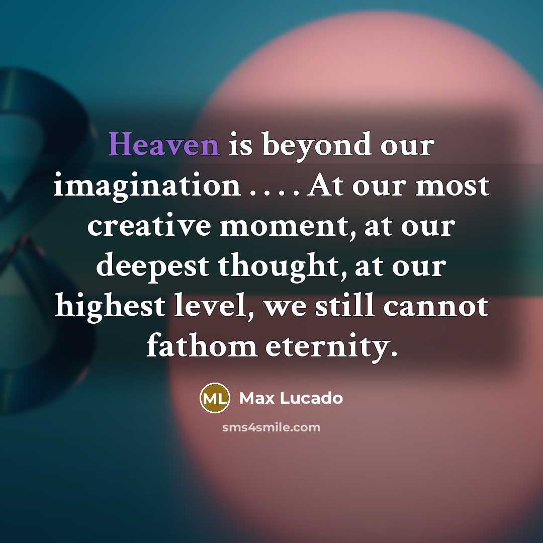 “Heaven is beyond our imagination . . . . At our most creative moment, at our deepest thought, at our highest level, we still cannot fathom eternity.” quote by Max Lucado