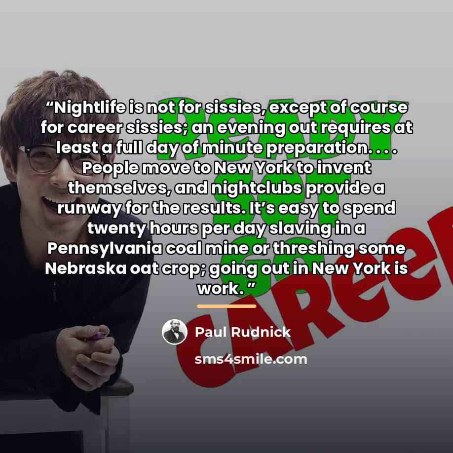 “Nightlife is not for sissies, except of course for career sissies; an evening out requires at least a full day of minute preparation. . . . People move to New York to invent themselves, and nightclubs provide a runway for the results. It’s easy to spend twenty hours per day slaving in a…” quote by Paul Rudnick