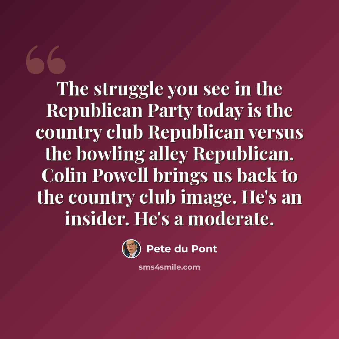 “The struggle you see in the Republican Party today is the country club Republican versus the bowling alley Republican. Colin Powell brings us back to the country club image. He's an insider. He's a moderate.” quote by Pete du Pont