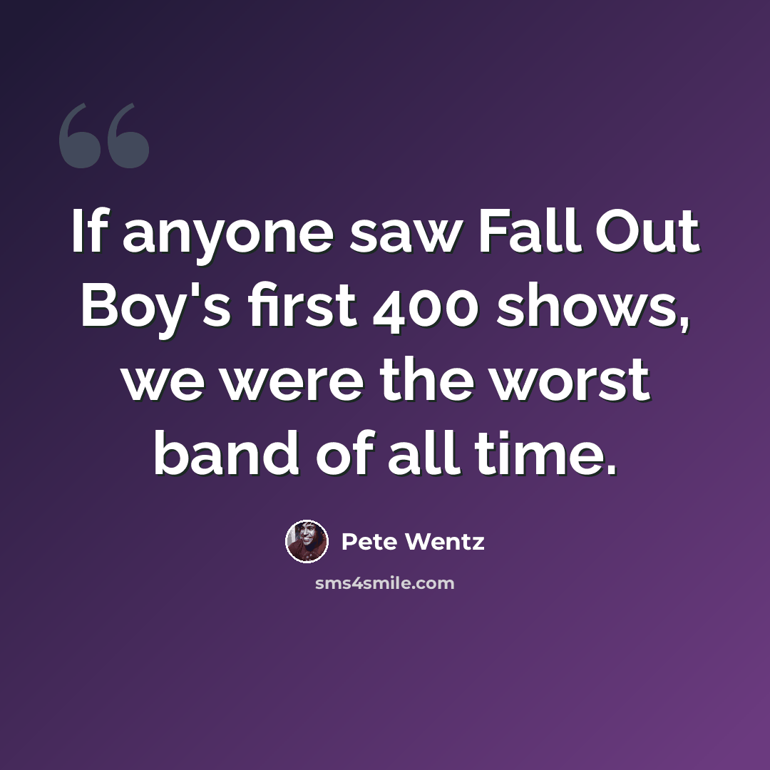 “If anyone saw Fall Out Boy's first 400 shows, we were the worst band of all time.” quote by Pete Wentz