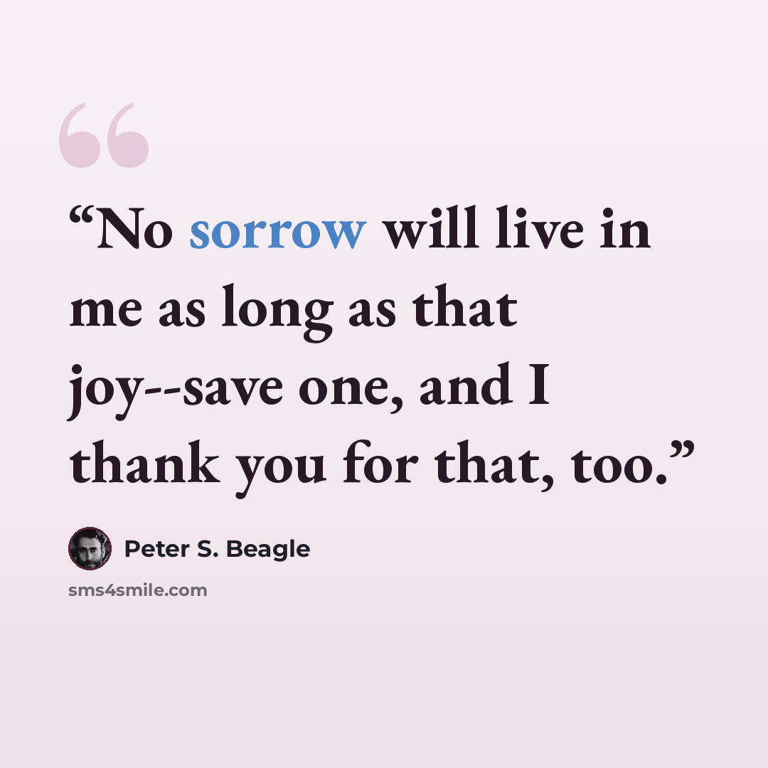 “No sorrow will live in me as long as that joy--save one, and I thank you for that, too.” quote by Peter S. Beagle