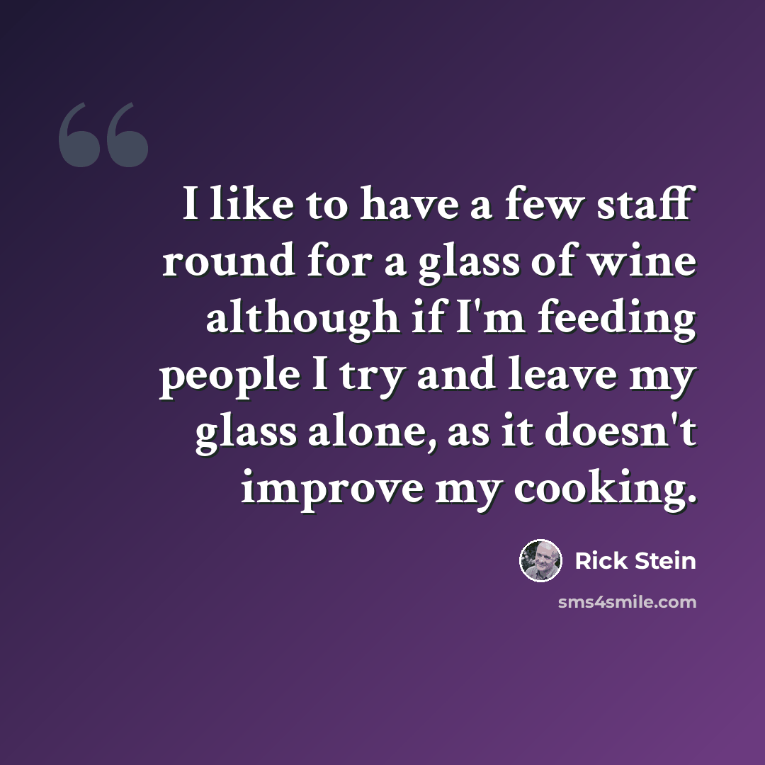 “I like to have a few staff round for a glass of wine although if I'm feeding people I try and leave my glass alone, as it doesn't improve my cooking.” quote by Rick Stein