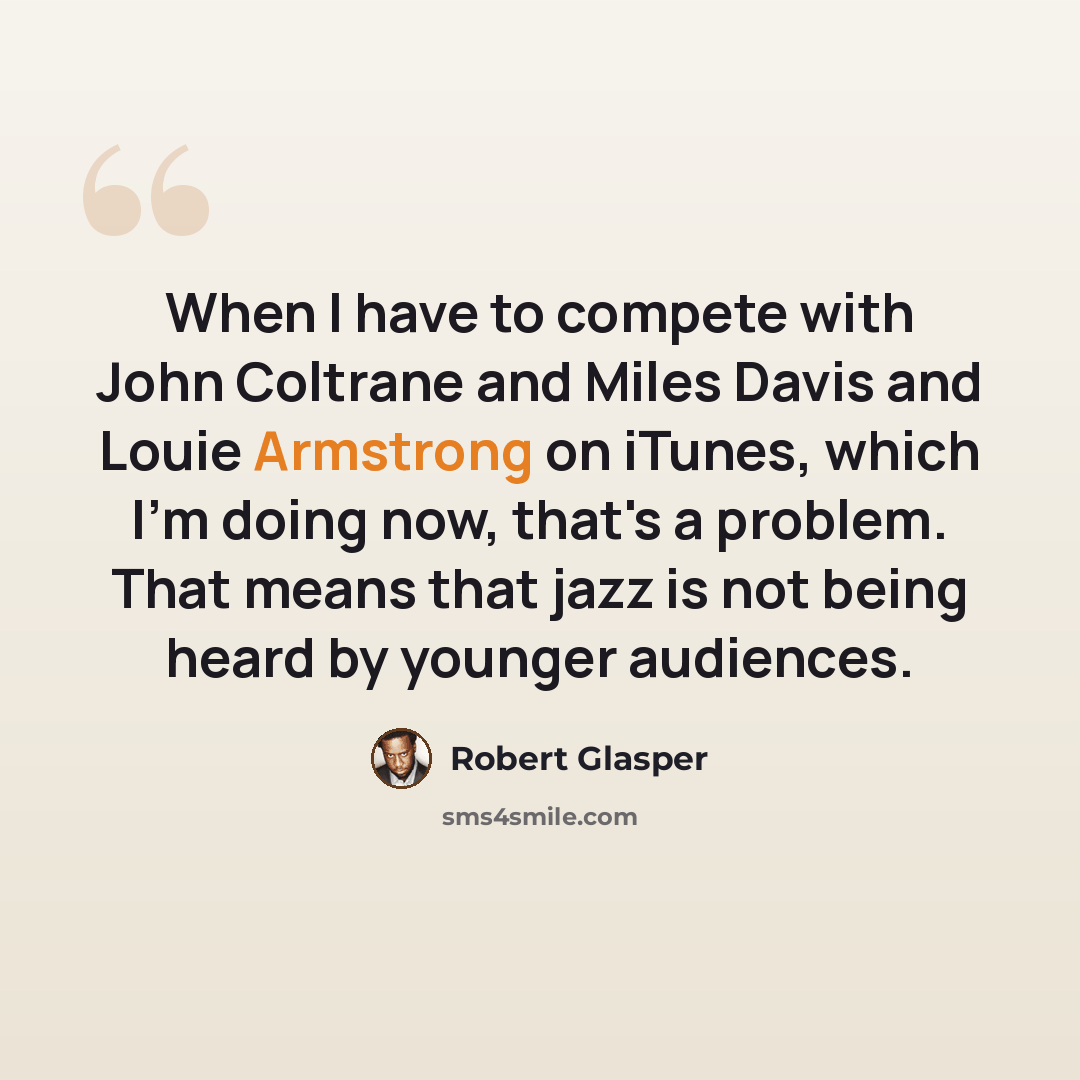 “When I have to compete with John Coltrane and Miles Davis and Louie Armstrong on iTunes, which I'm doing now, that's a problem. That means that jazz is not being heard by younger audiences.” quote by Robert Glasper