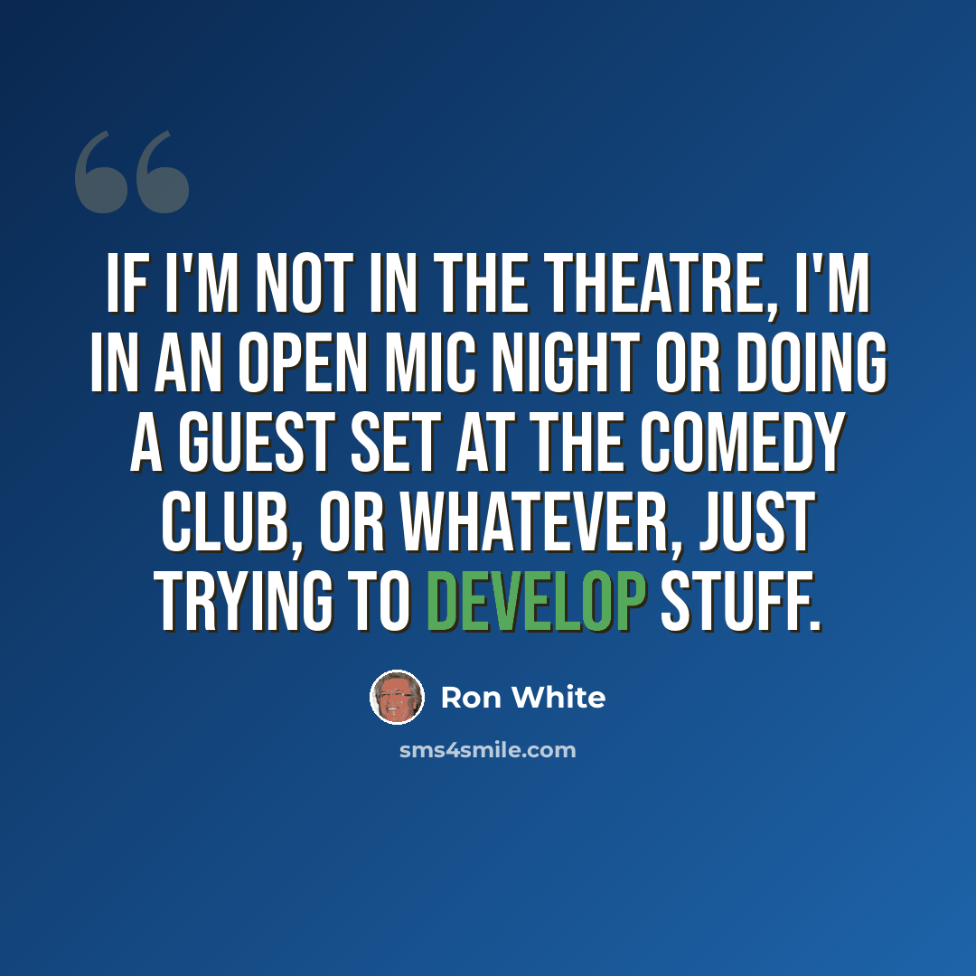 “If I'm not in the theatre, I'm in an open mic night or doing a guest set at the Comedy Club, or whatever, just trying to develop stuff.” quote by Ron White