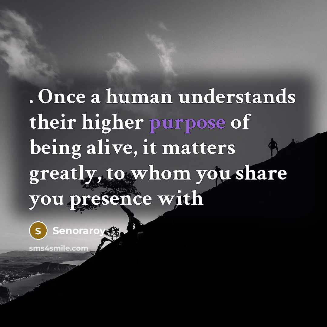 “. Once a human understands their higher purpose of being alive, it matters greatly, to whom you share you presence with” quote by Senoraroy