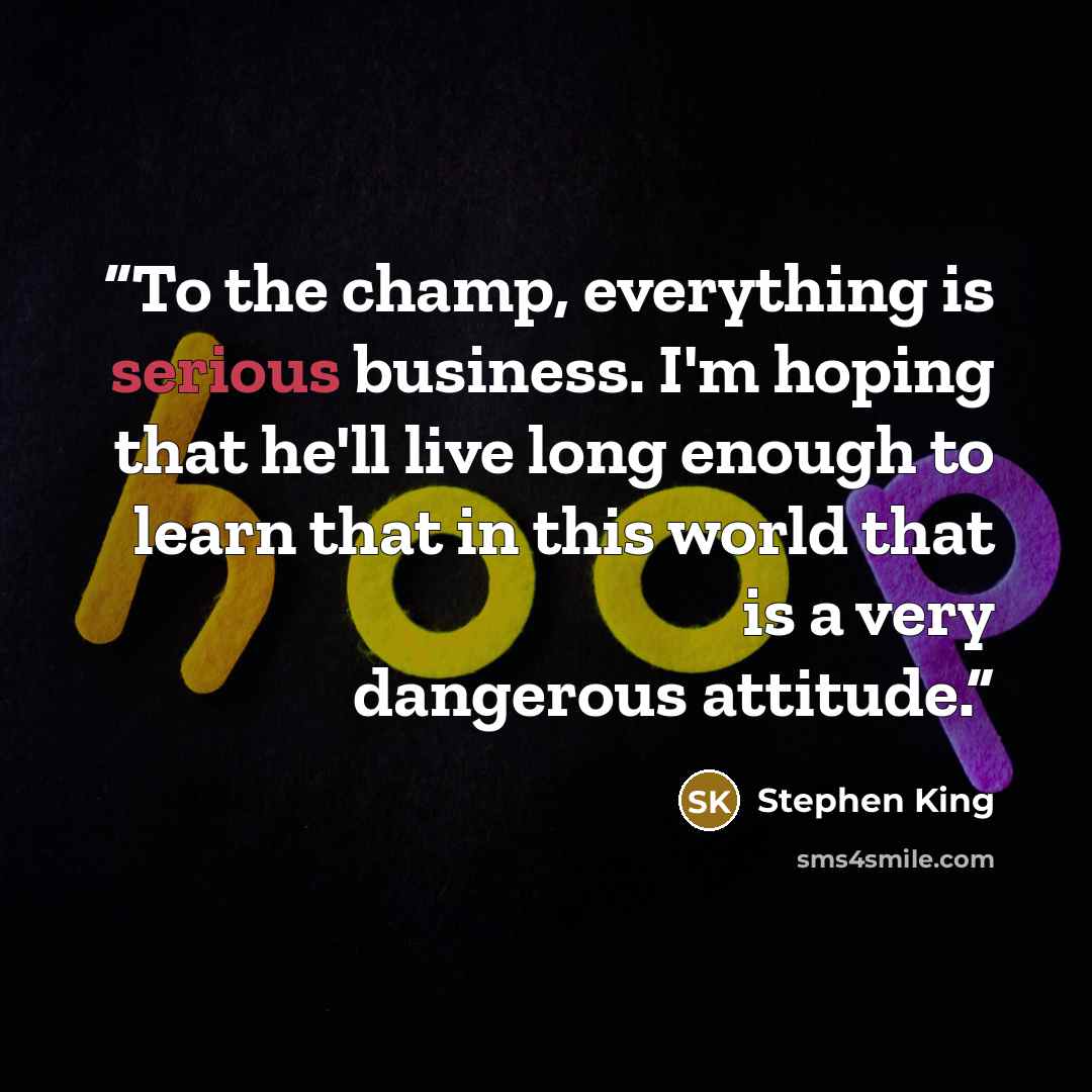“To the champ, everything is serious business. I'm hoping that he'll live long enough to learn that in this world that is a very dangerous attitude.” quote by Stephen King