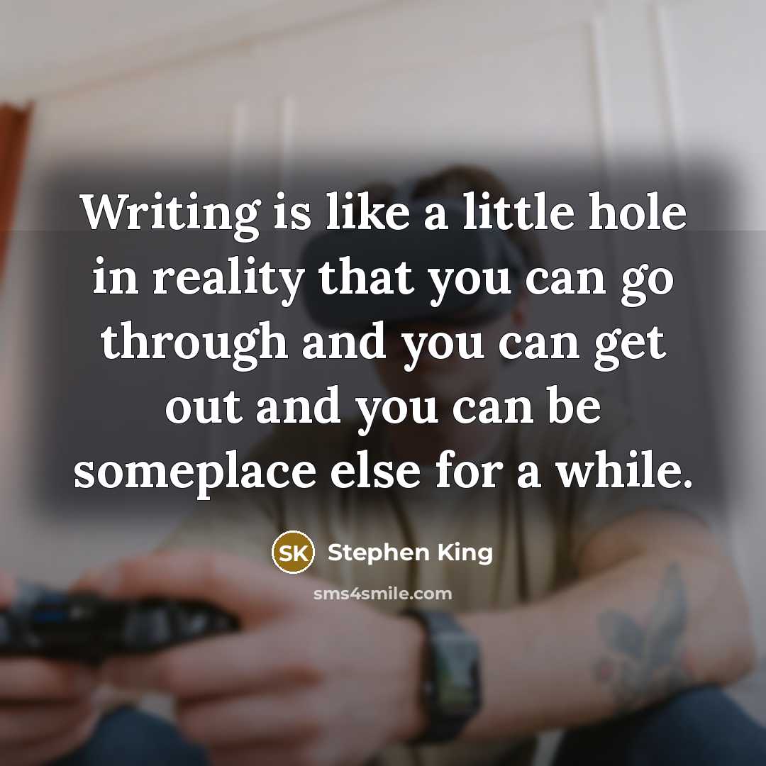 “Writing is like a little hole in reality that you can go through and you can get out and you can be someplace else for a while.” quote by Stephen King
