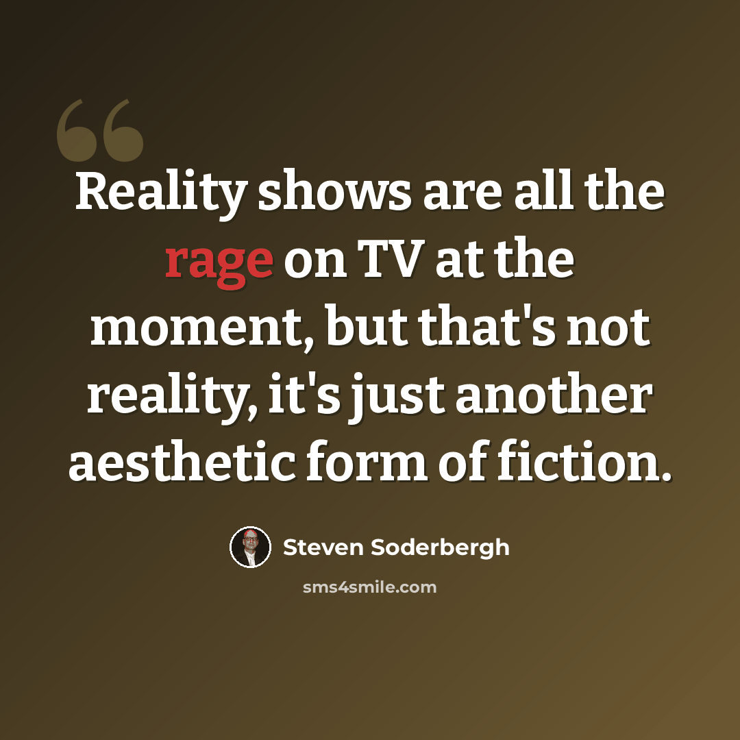 “Reality shows are all the rage on TV at the moment, but that's not reality, it's just another aesthetic form of fiction.” quote by Steven Soderbergh