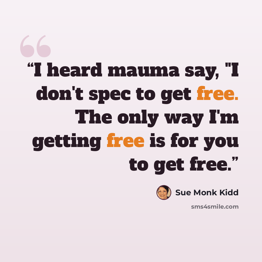 “I heard mauma say, "I don't spec to get free. The only way I'm getting free is for you to get free.” quote by Sue Monk Kidd
