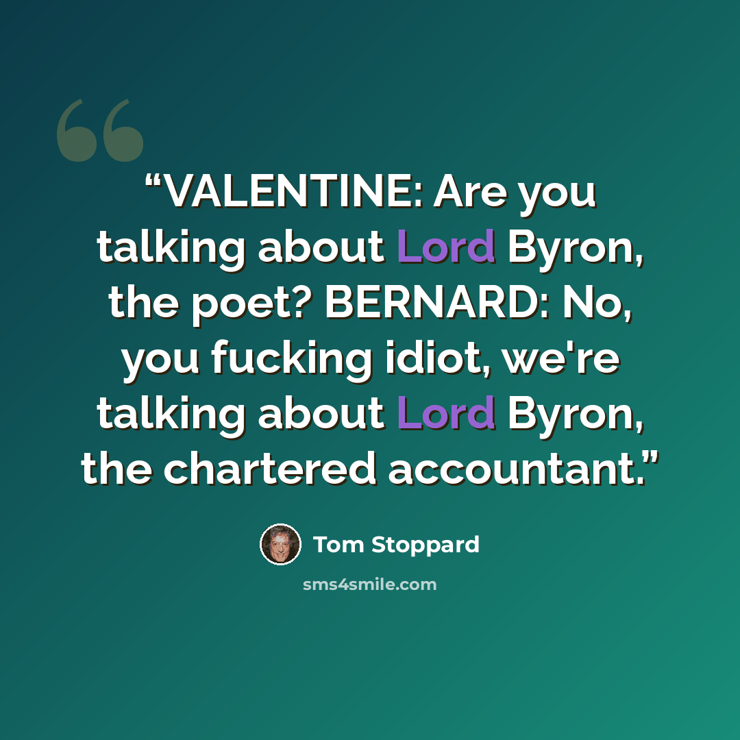 “VALENTINE: Are you talking about Lord Byron, the poet? BERNARD: No, you fucking idiot, we're talking about Lord Byron, the chartered accountant.” quote by Tom Stoppard
