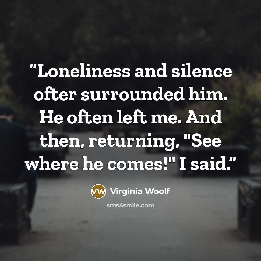 “Loneliness and silence ofter surrounded him. He often left me. And then, returning, "See where he comes!" I said.” quote by Virginia Woolf