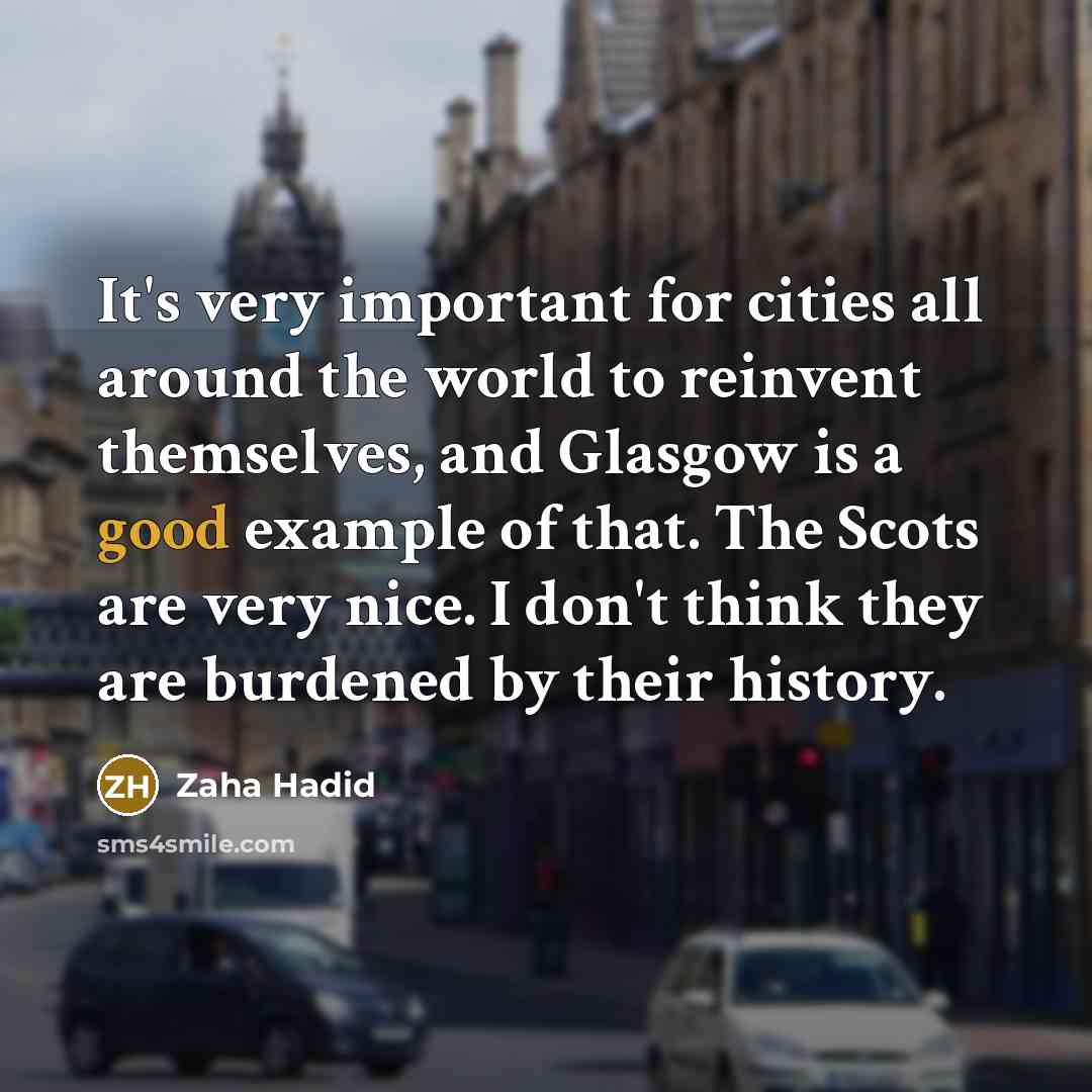 “It's very important for cities all around the world to reinvent themselves, and Glasgow is a good example of that. The Scots are very nice. I don't think they are burdened by their history.” quote by Zaha Hadid