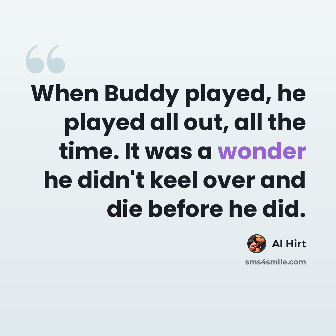 “When Buddy played, he played all out, all the time. It was a wonder he didn't keel over and die before he did.” quote by Al Hirt