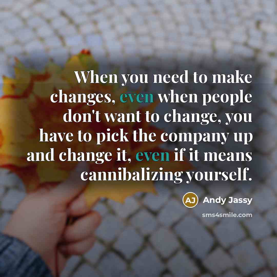 “When you need to make changes, even when people don't want to change, you have to pick the company up and change it, even if it means cannibalizing yourself.” quote by Andy Jassy