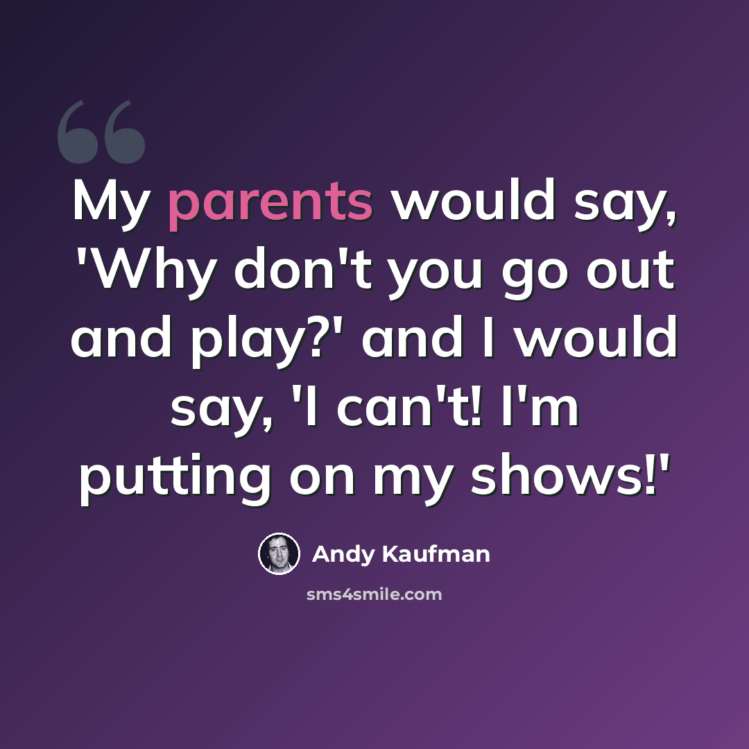 “My parents would say, 'Why don't you go out and play?' and I would say, 'I can't! I'm putting on my shows!'” quote by Andy Kaufman