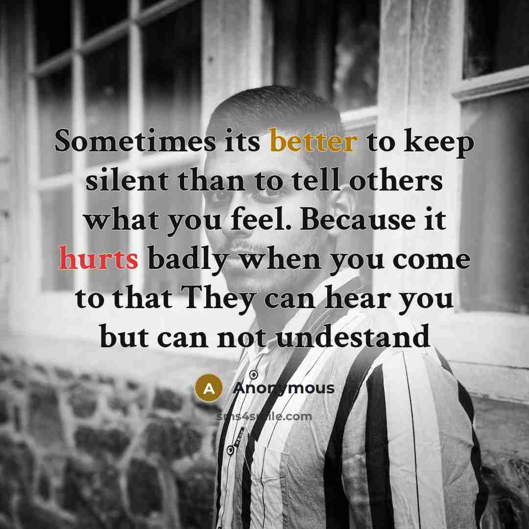 “Sometimes its better to keep silent than to tell others what you feel. Because it hurts badly when you come to that They can hear you but can not undestand” quote by Anonymous